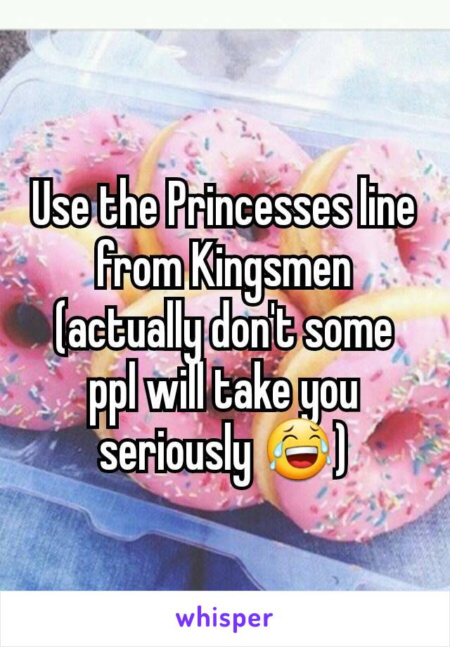 Use the Princesses line from Kingsmen (actually don't some ppl will take you seriously 😂)