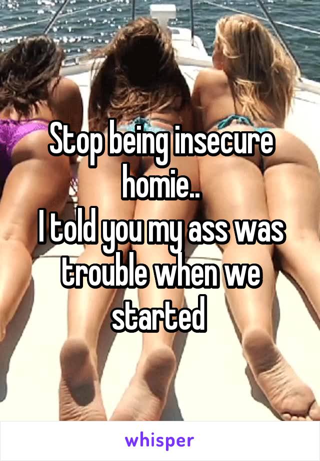 Stop being insecure homie..
I told you my ass was trouble when we started 