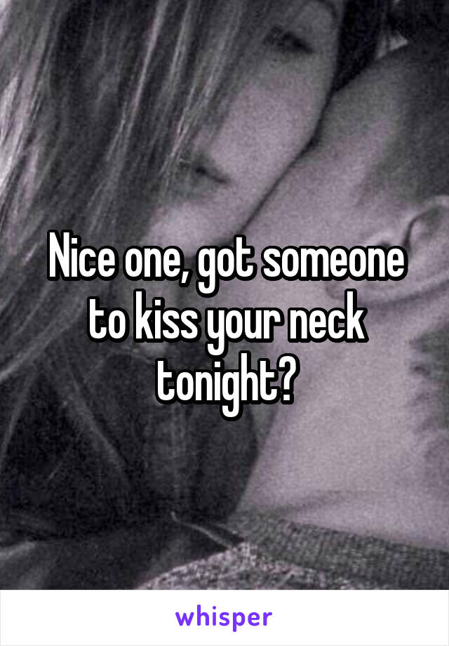 Nice one, got someone to kiss your neck tonight?