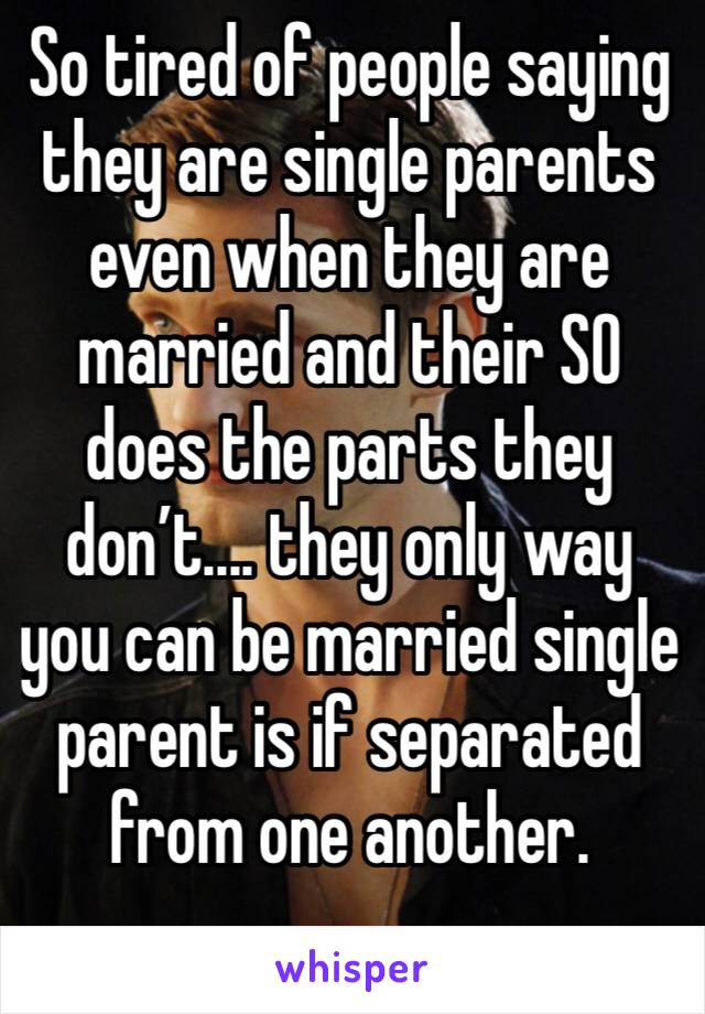 So tired of people saying they are single parents even when they are married and their SO does the parts they don’t.... they only way you can be married single parent is if separated from one another.