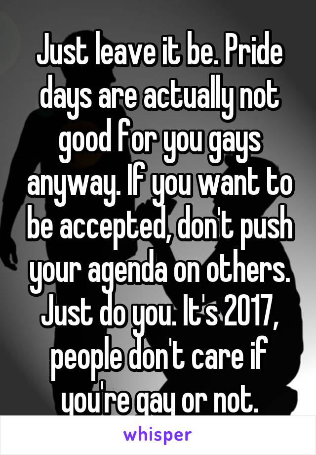 Just leave it be. Pride days are actually not good for you gays anyway. If you want to be accepted, don't push your agenda on others. Just do you. It's 2017, people don't care if you're gay or not.
