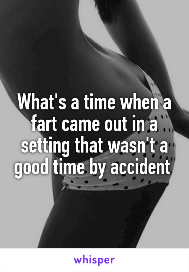 What's a time when a fart came out in a setting that wasn't a good time by accident 