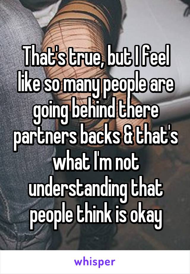 That's true, but I feel like so many people are going behind there partners backs & that's what I'm not understanding that people think is okay