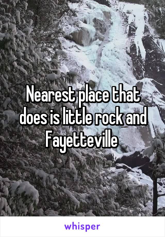 Nearest place that does is little rock and Fayetteville 