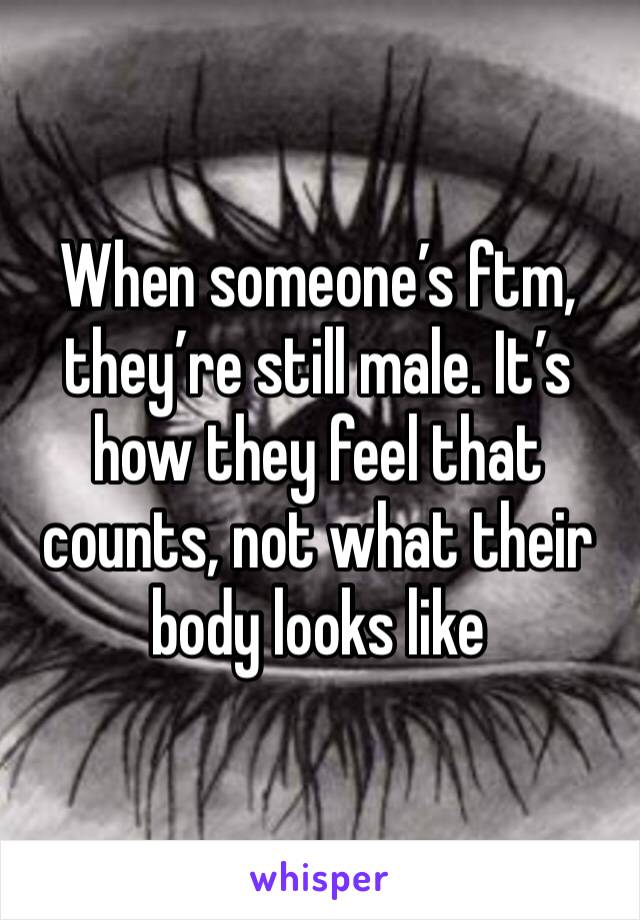 When someone’s ftm, they’re still male. It’s how they feel that counts, not what their body looks like
