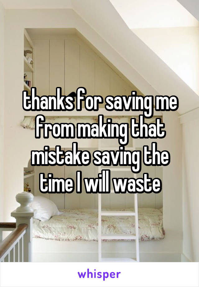 thanks for saving me from making that mistake saving the time I will waste