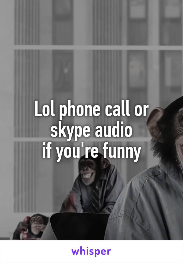 Lol phone call or
 skype audio 
if you're funny