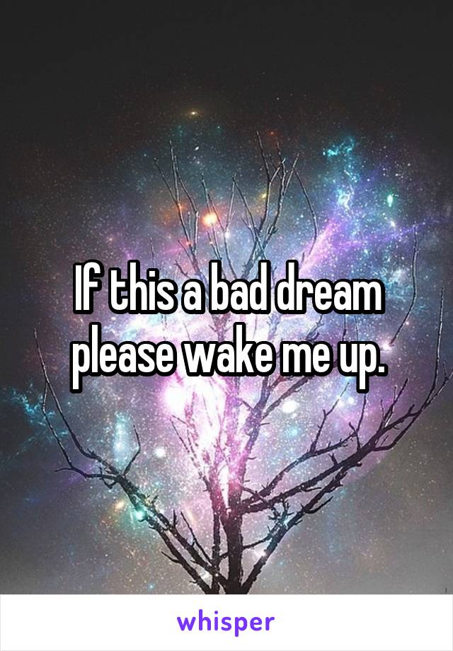 If this a bad dream please wake me up.