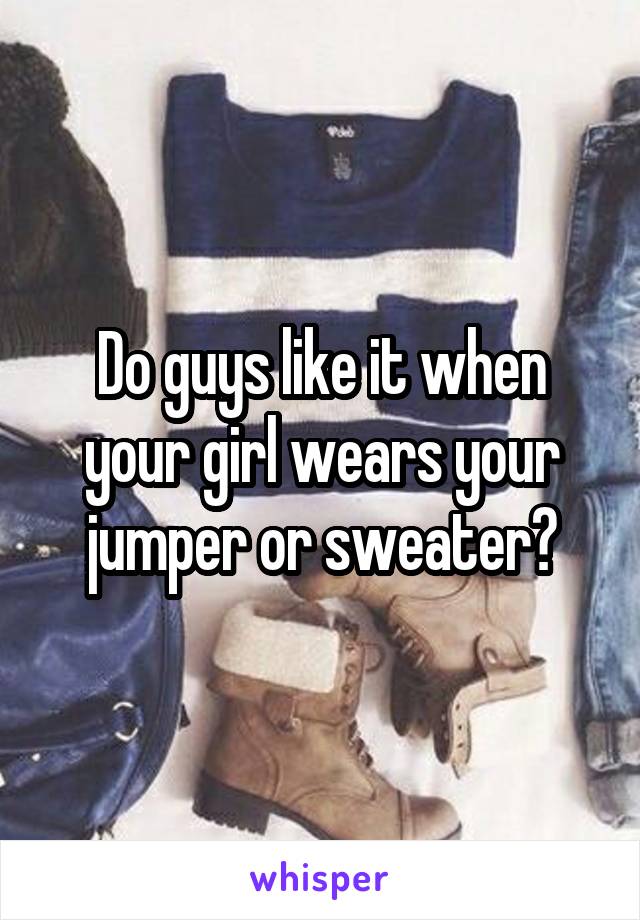 Do guys like it when your girl wears your jumper or sweater?