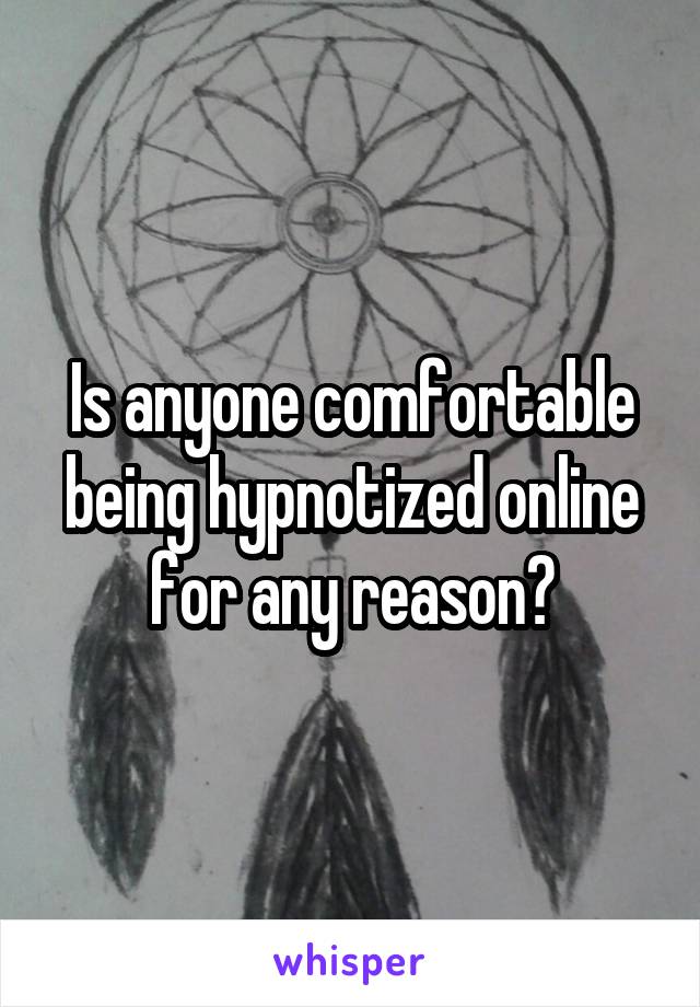 Is anyone comfortable being hypnotized online for any reason?