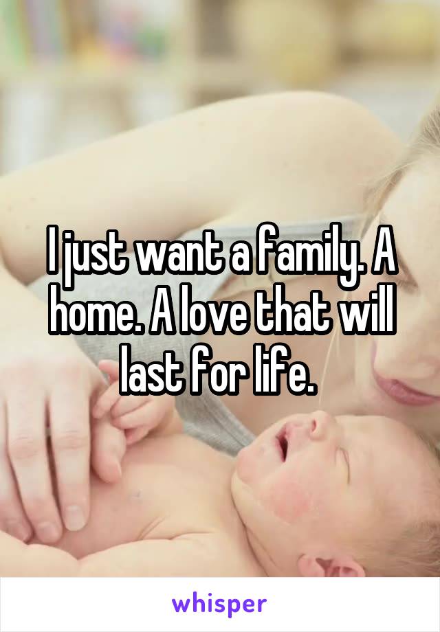 I just want a family. A home. A love that will last for life. 