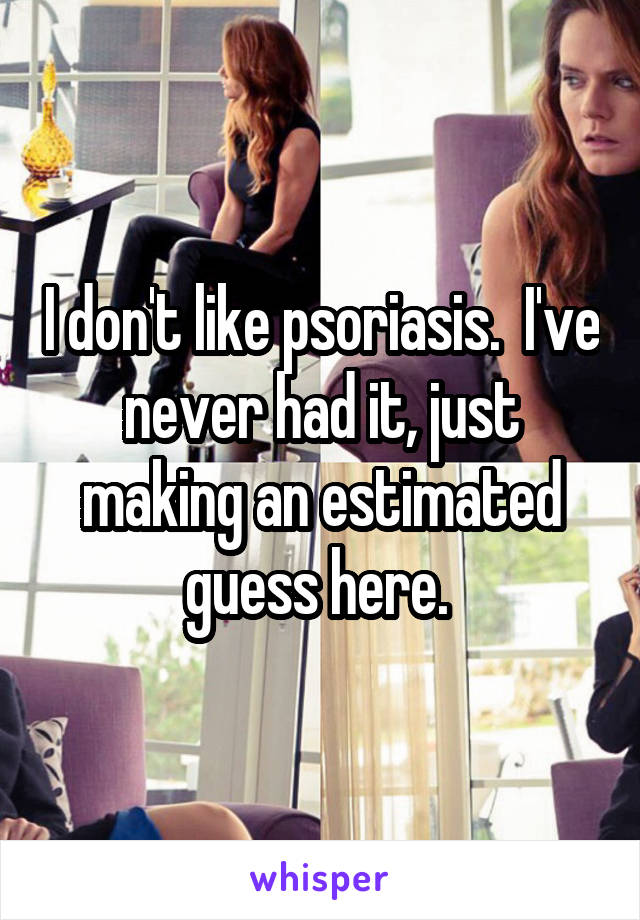 I don't like psoriasis.  I've never had it, just making an estimated guess here. 
