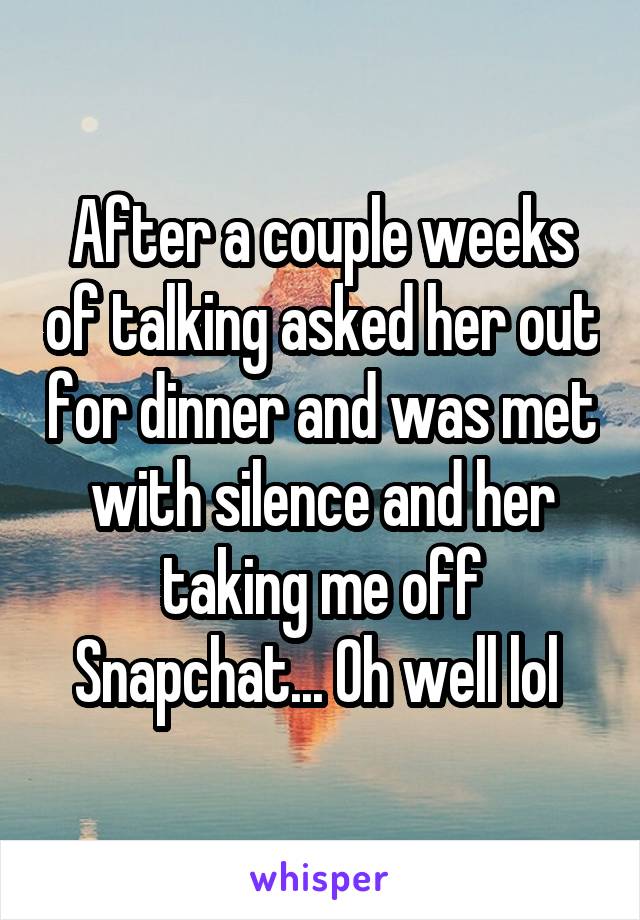 After a couple weeks of talking asked her out for dinner and was met with silence and her taking me off Snapchat... Oh well lol 