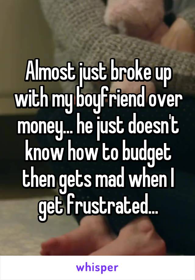 Almost just broke up with my boyfriend over money... he just doesn't know how to budget then gets mad when I get frustrated...