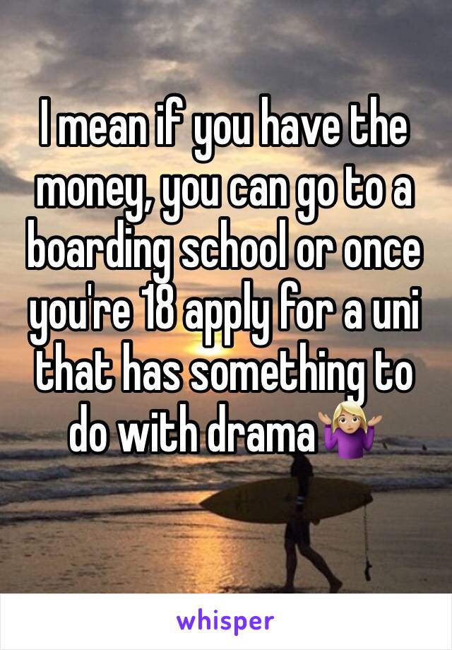I mean if you have the money, you can go to a boarding school or once you're 18 apply for a uni that has something to do with drama🤷🏼‍♀️