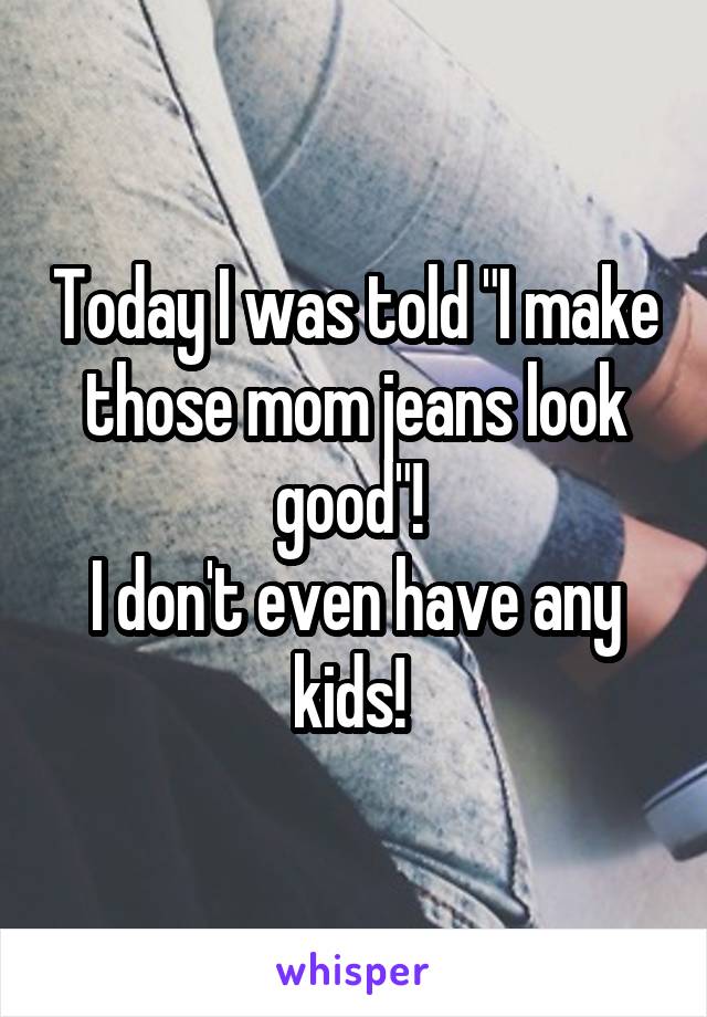 Today I was told "I make those mom jeans look good"! 
I don't even have any kids! 