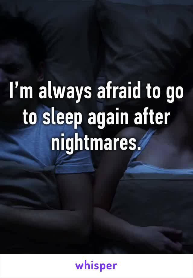 I’m always afraid to go to sleep again after nightmares.