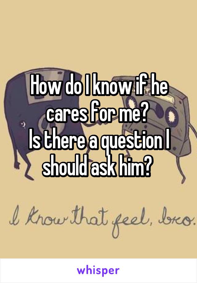 How do I know if he cares for me? 
Is there a question I should ask him? 

