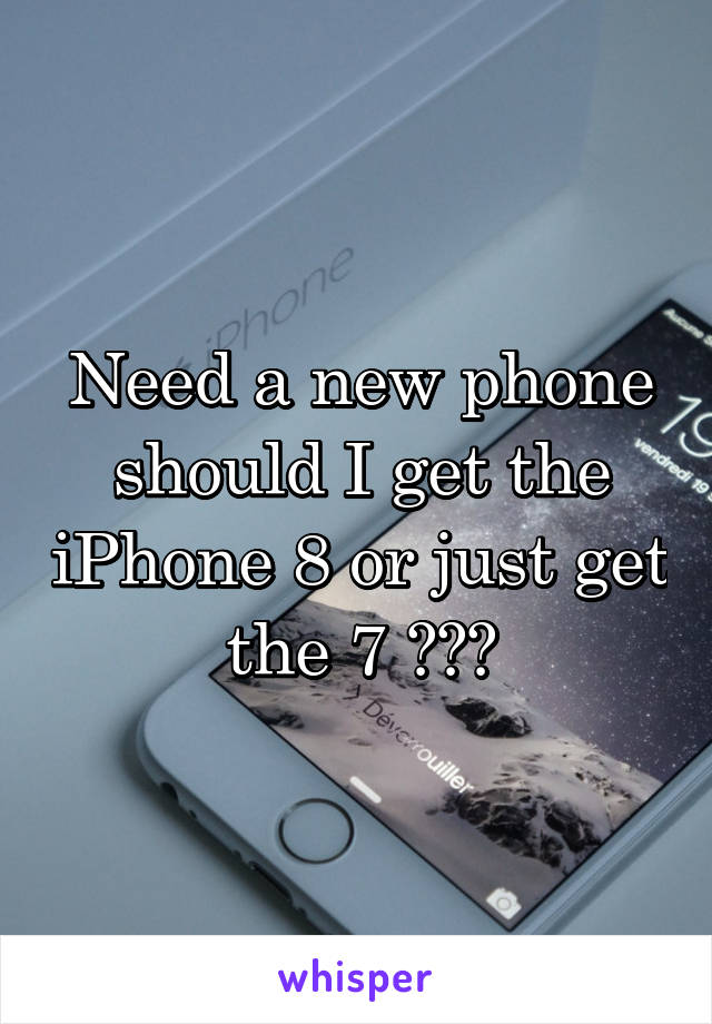 Need a new phone should I get the iPhone 8 or just get the 7 ???