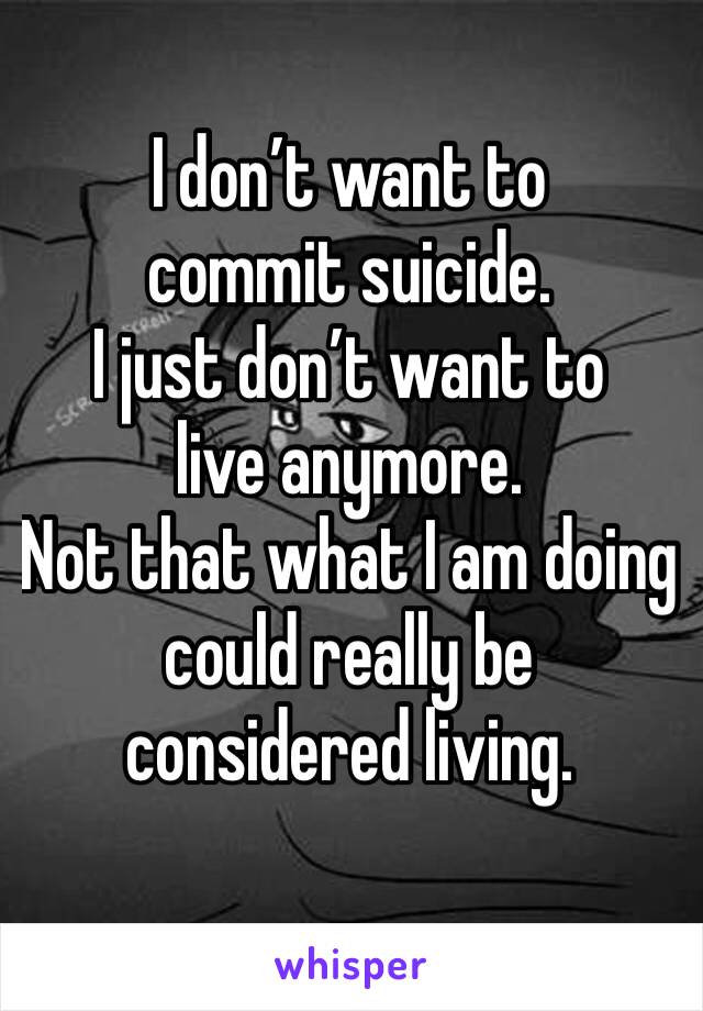 I don’t want to commit suicide. 
I just don’t want to live anymore. 
Not that what I am doing could really be considered living. 