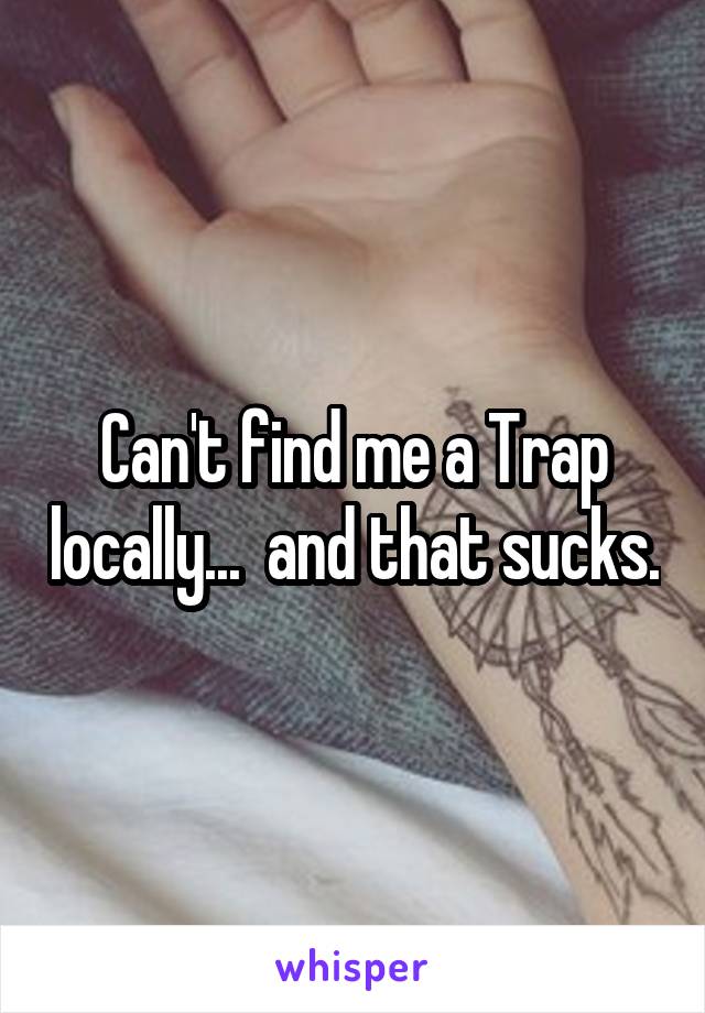 Can't find me a Trap locally...  and that sucks.