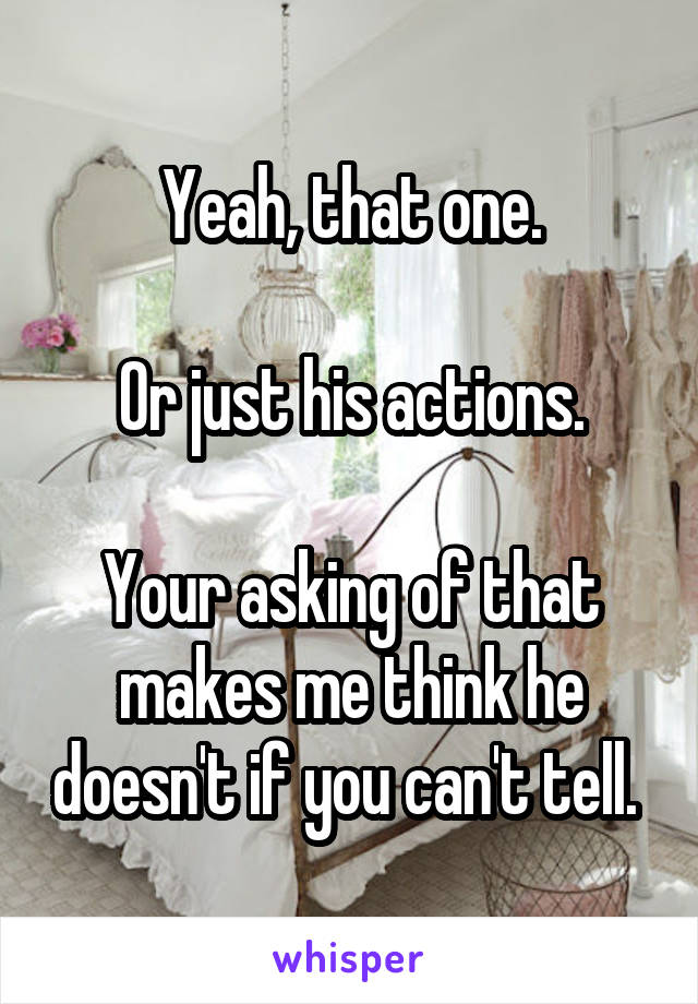 Yeah, that one.

Or just his actions.

Your asking of that makes me think he doesn't if you can't tell. 