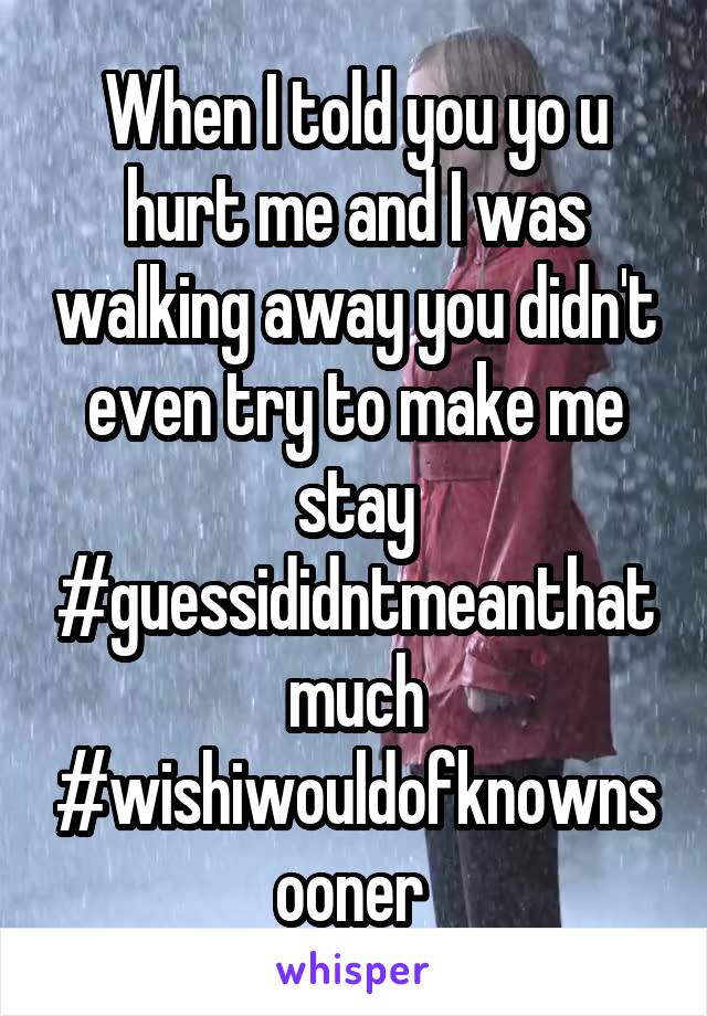 When I told you yo u hurt me and I was walking away you didn't even try to make me stay #guessididntmeanthatmuch #wishiwouldofknownsooner 