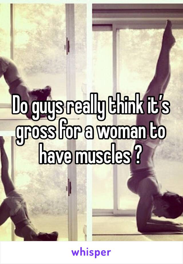 Do guys really think it’s gross for a woman to have muscles ? 