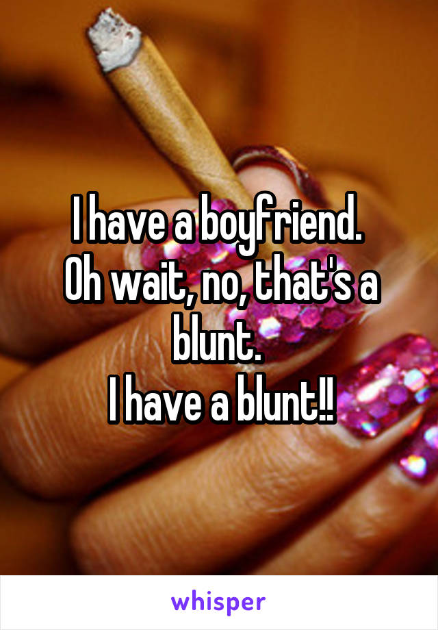 I have a boyfriend. 
Oh wait, no, that's a blunt. 
I have a blunt!!