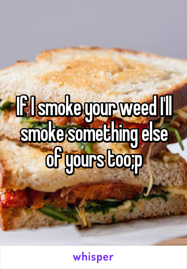 If I smoke your weed I'll smoke something else of yours too;p