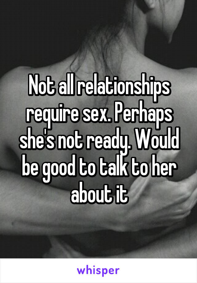 Not all relationships require sex. Perhaps she's not ready. Would be good to talk to her about it