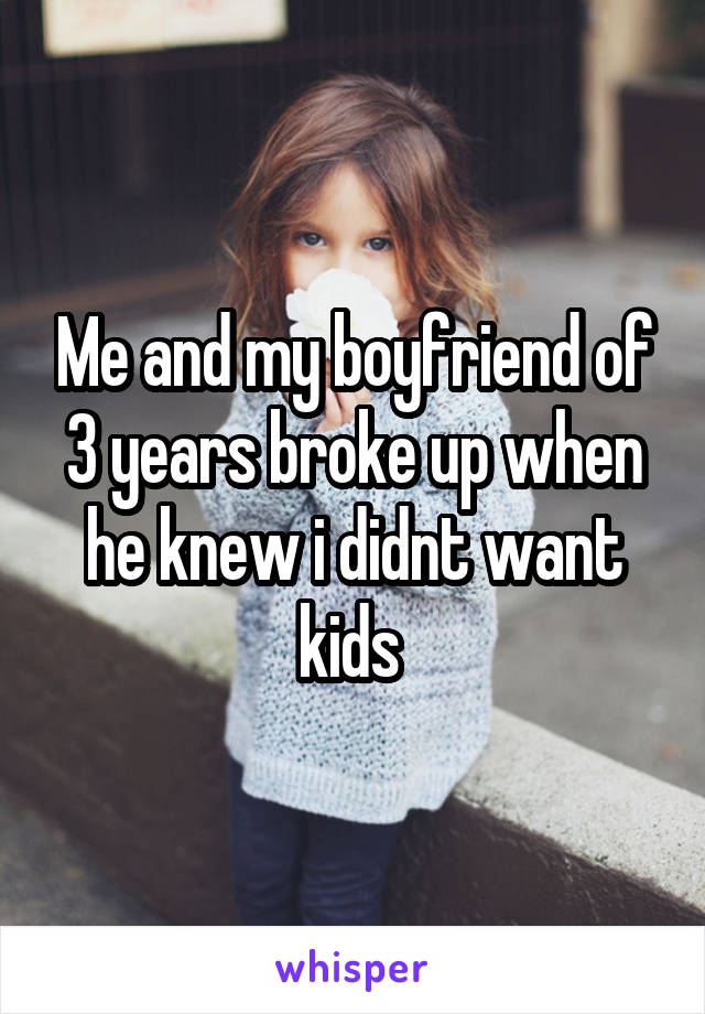 Me and my boyfriend of 3 years broke up when he knew i didnt want kids 
