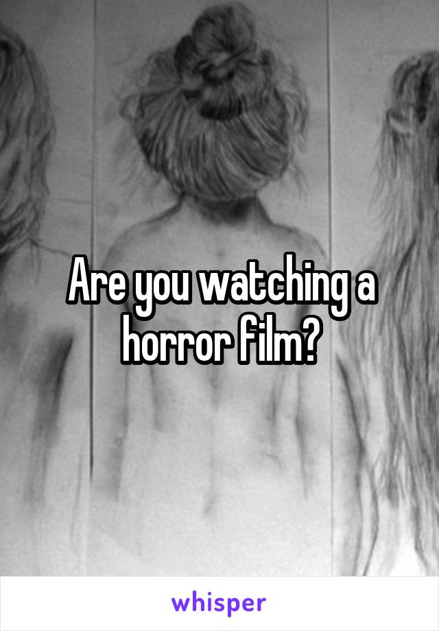 Are you watching a horror film?