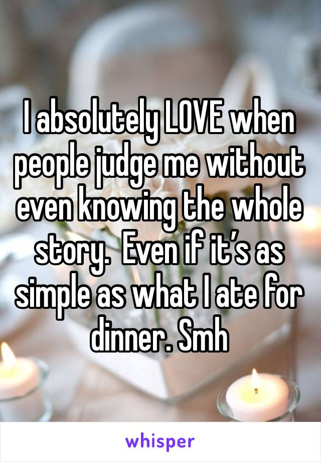 I absolutely LOVE when people judge me without even knowing the whole story.  Even if it’s as simple as what I ate for dinner. Smh