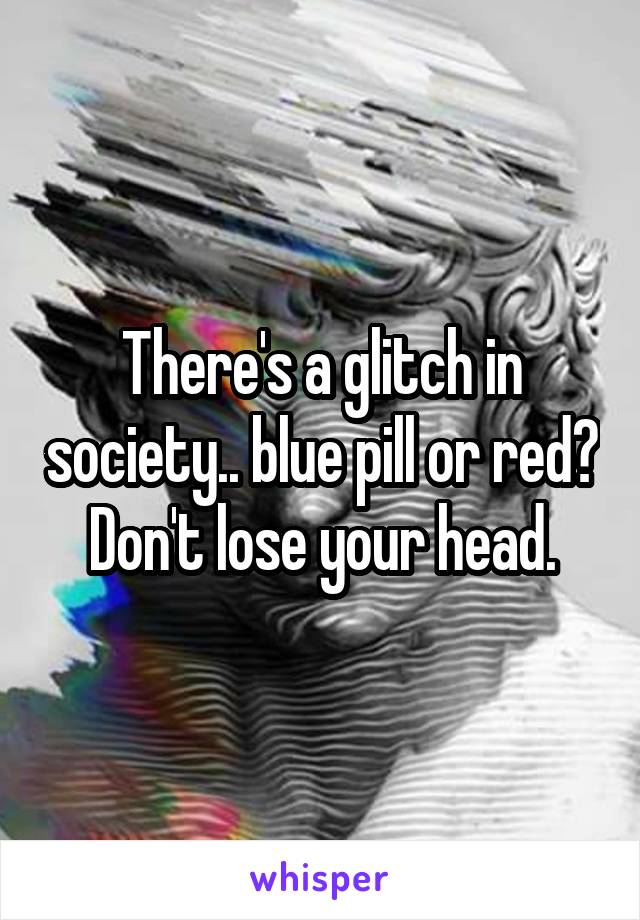 There's a glitch in society.. blue pill or red?
Don't lose your head.