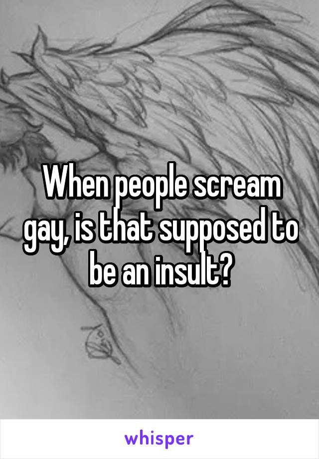 When people scream gay, is that supposed to be an insult?