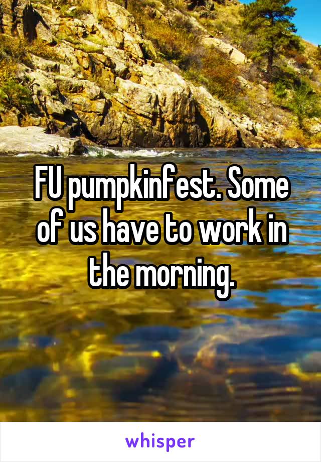 FU pumpkinfest. Some of us have to work in the morning.