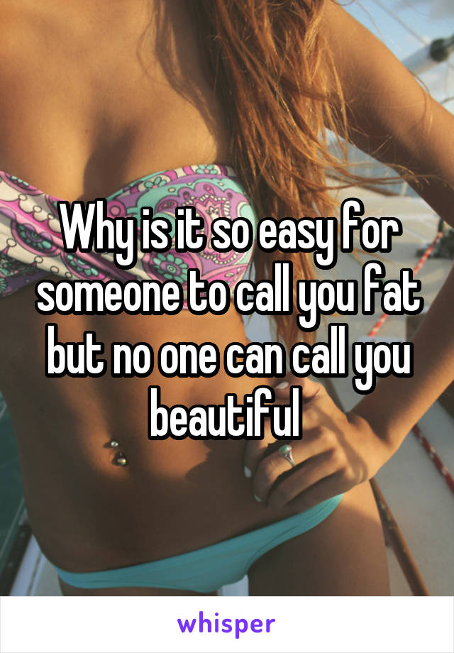 Why is it so easy for someone to call you fat but no one can call you beautiful 
