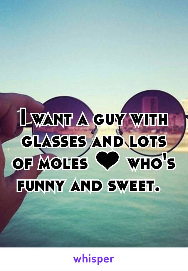 I want a guy with glasses and lots of moles ❤ who's funny and sweet.  
