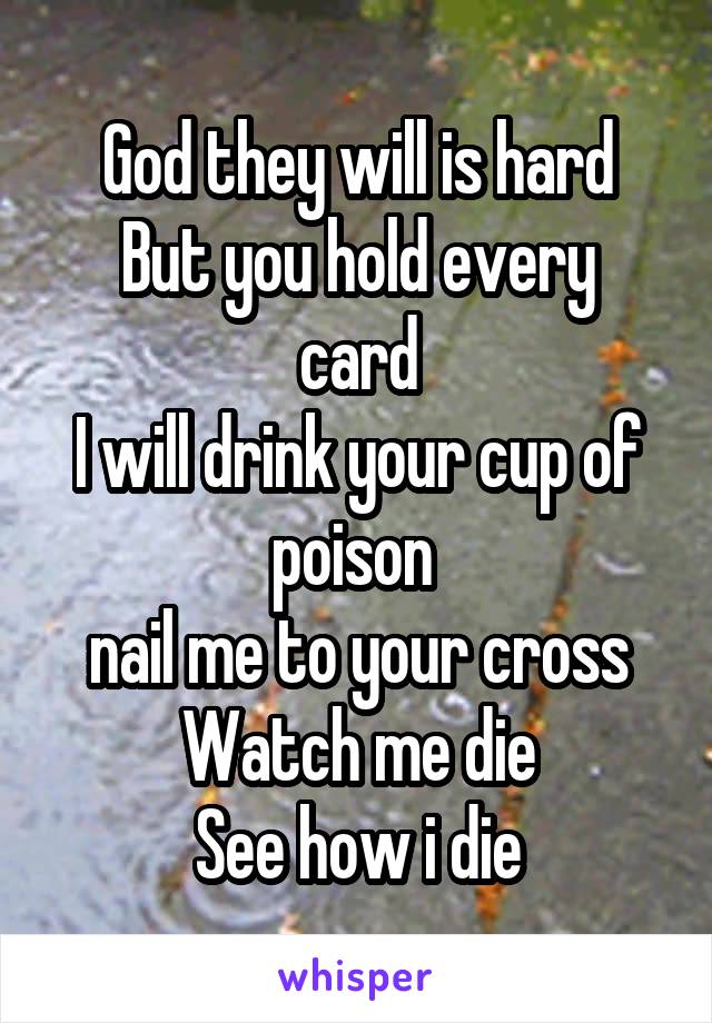 God they will is hard
But you hold every card
I will drink your cup of poison 
nail me to your cross
Watch me die
See how i die