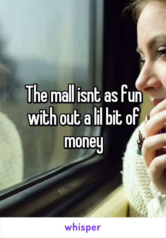 The mall isnt as fun with out a lil bit of money