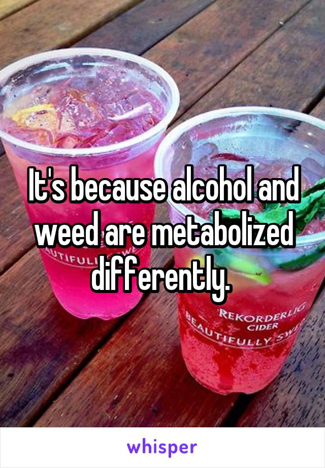 It's because alcohol and weed are metabolized differently. 