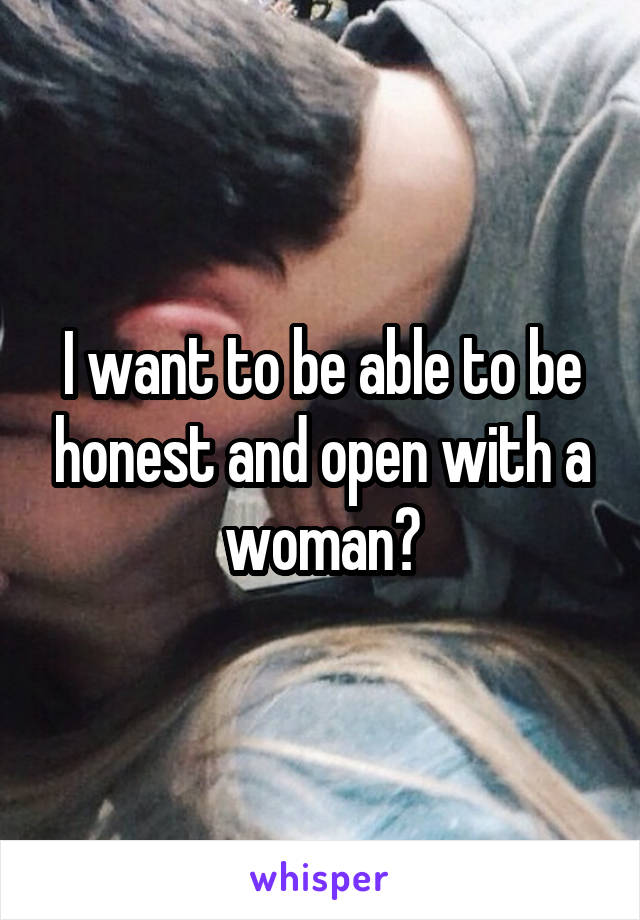 I want to be able to be honest and open with a woman?