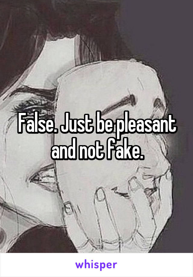 False. Just be pleasant and not fake.