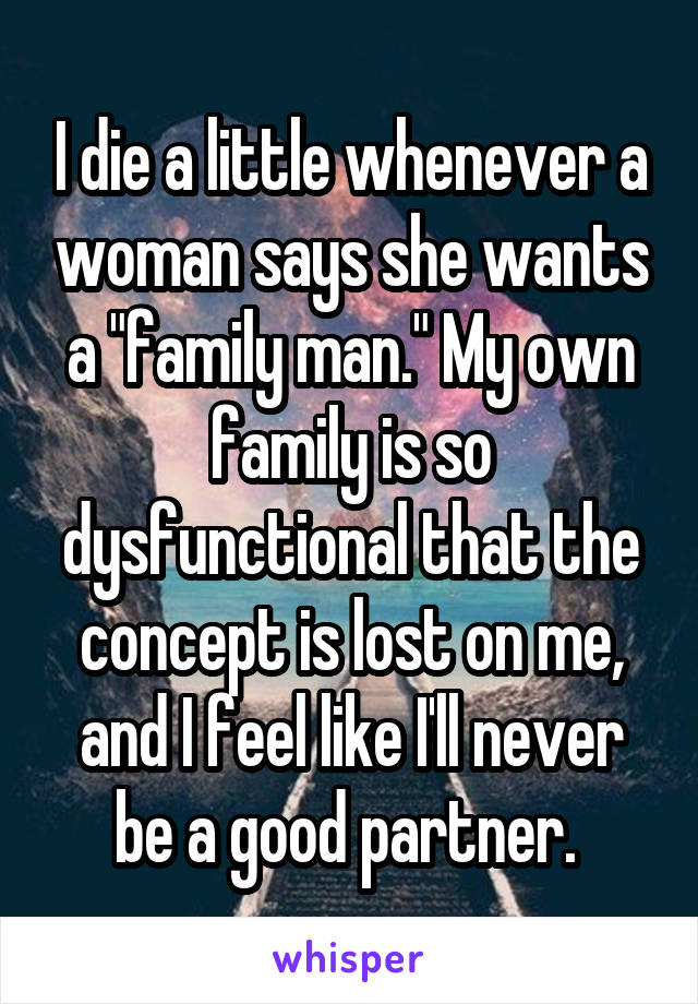 I die a little whenever a woman says she wants a "family man." My own family is so dysfunctional that the concept is lost on me, and I feel like I'll never be a good partner. 