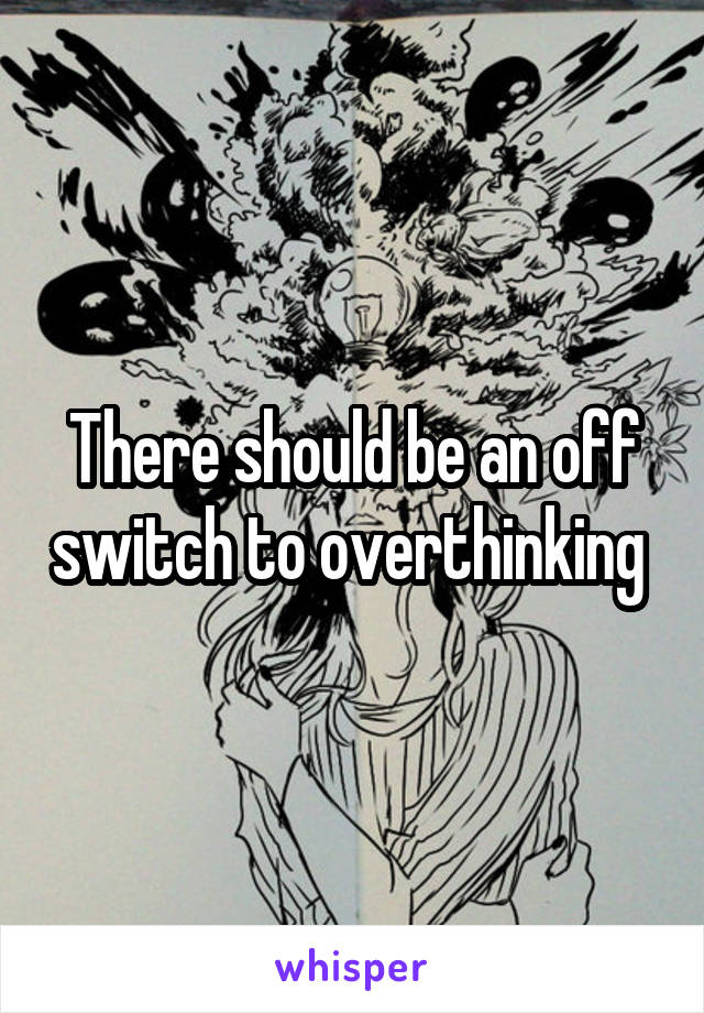 There should be an off switch to overthinking 