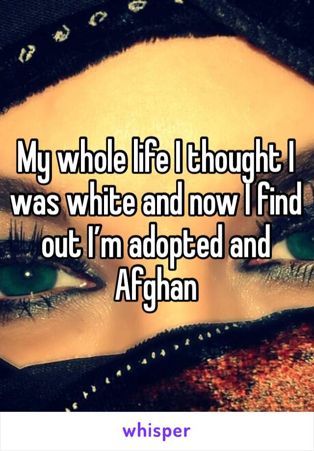 My whole life I thought I was white and now I find out I’m adopted and Afghan 