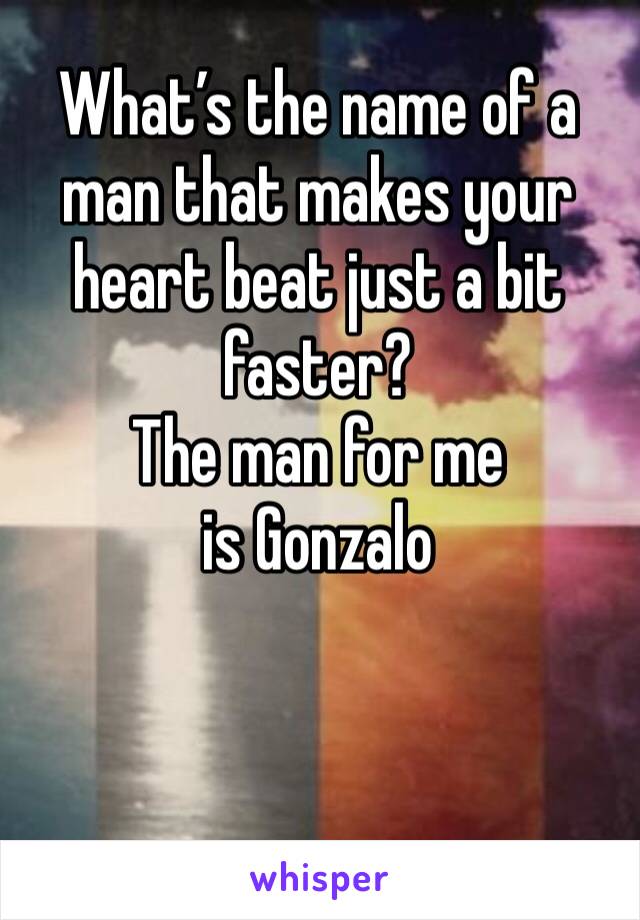 What’s the name of a man that makes your heart beat just a bit faster? 
The man for me is Gonzalo
