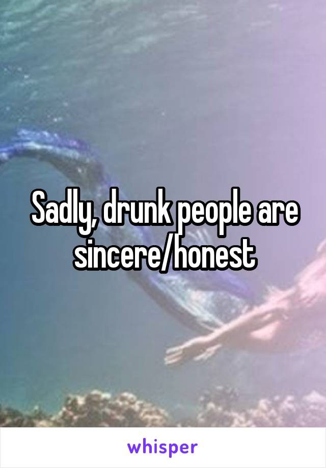 Sadly, drunk people are sincere/honest