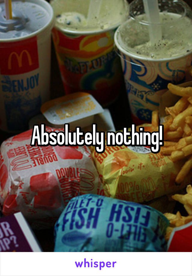 Absolutely nothing!